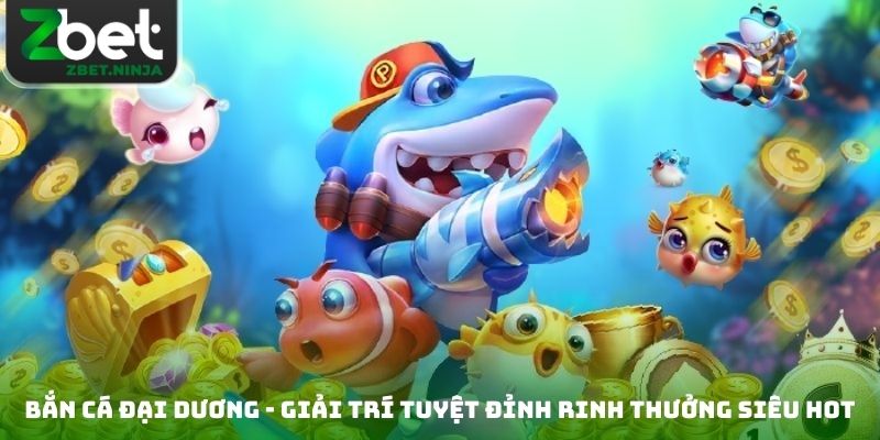 Bắn Cá Đại Dương - Giải Trí Tuyệt Đỉnh Rinh Thưởng Siêu Hot
