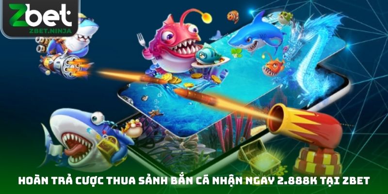 Hoàn Trả Cược Thua Sảnh Bắn Cá Nhận Ngay 2.888K Tại Zbet